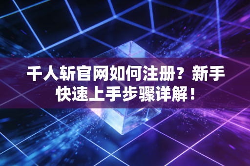 千人斩官网如何注册?新手快速上手步骤详解!