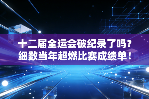十二届全运会破纪录了吗？细数当年超燃比赛成绩单！