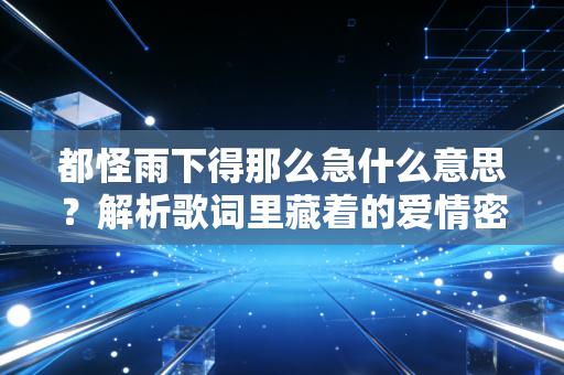 都怪雨下得那么急什么意思？解析歌词里藏着的爱情密码