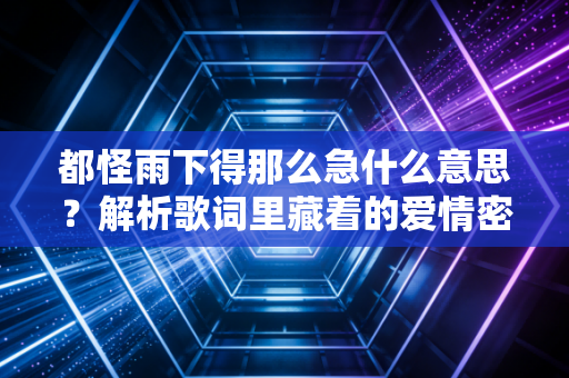 都怪雨下得那么急什么意思？解析歌词里藏着的爱情密码