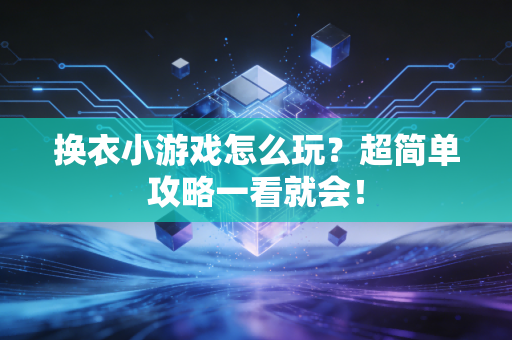 换衣小游戏怎么玩？超简单攻略一看就会！