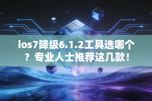 ios7降级6.1.2工具选哪个？专业人士推荐这几款！