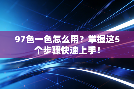 97色一色怎么用？掌握这5个步骤快速上手！