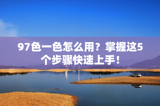 97色一色怎么用？掌握这5个步骤快速上手！