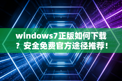 windows7正版如何下载？安全免费官方途径推荐！