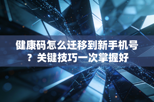 健康码怎么迁移到新手机号？关键技巧一次掌握好
