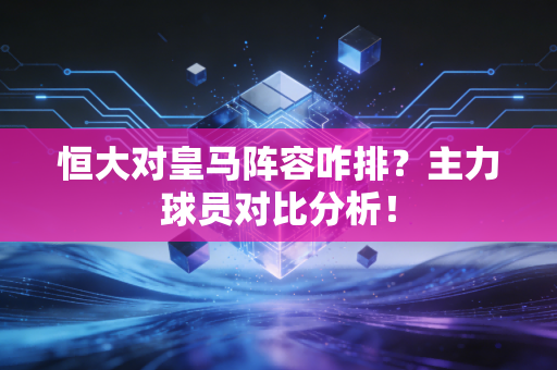 恒大对皇马阵容咋排？主力球员对比分析！