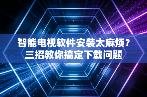 智能电视软件安装太麻烦？三招教你搞定下载问题