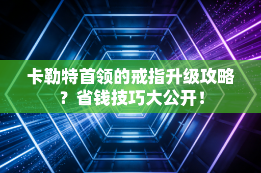卡勒特首领的戒指升级攻略？省钱技巧大公开！