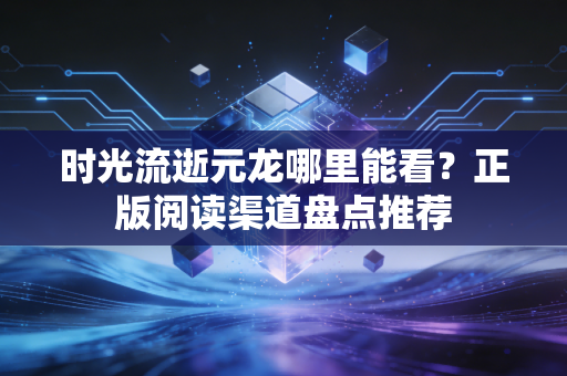 时光流逝元龙哪里能看？正版阅读渠道盘点推荐