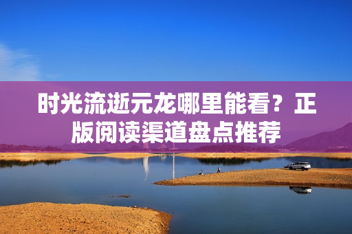 时光流逝元龙哪里能看？正版阅读渠道盘点推荐