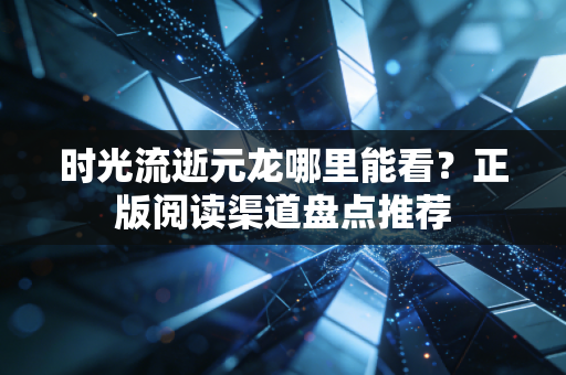 时光流逝元龙哪里能看？正版阅读渠道盘点推荐