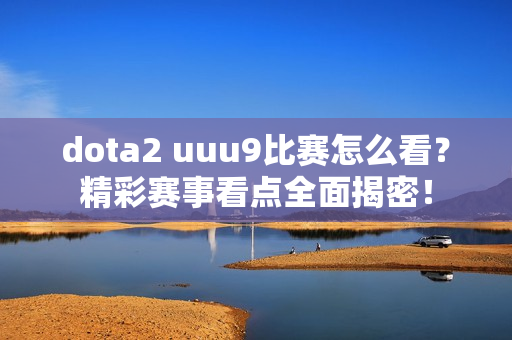 dota2 uuu9比赛怎么看？精彩赛事看点全面揭密！