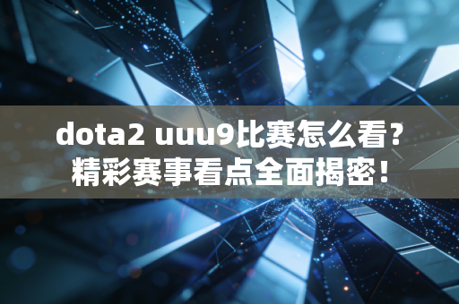 dota2 uuu9比赛怎么看？精彩赛事看点全面揭密！