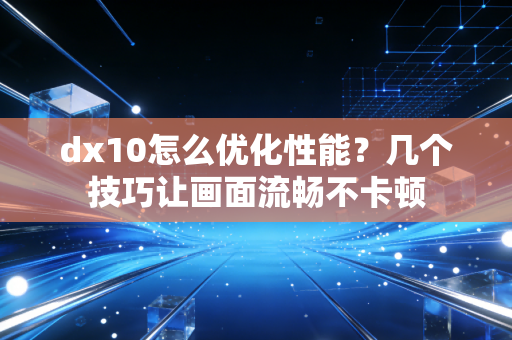 dx10怎么优化性能？几个技巧让画面流畅不卡顿