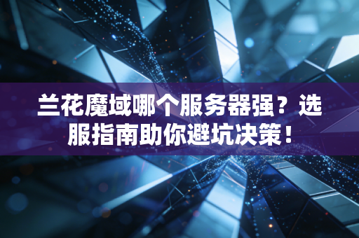 兰花魔域哪个服务器强？选服指南助你避坑决策！