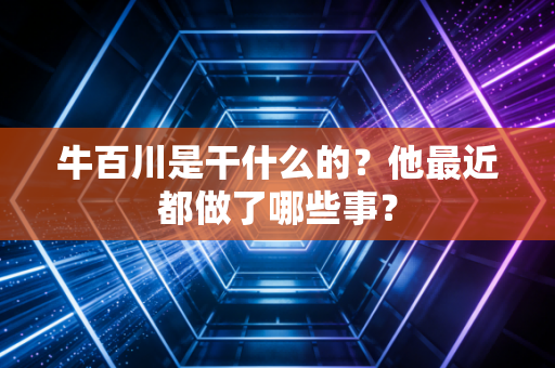 牛百川是干什么的?他最近都做了哪些事?