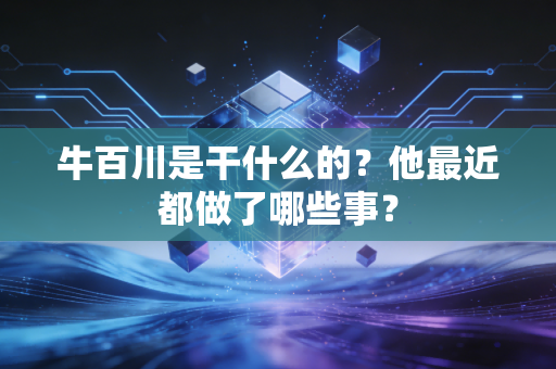 牛百川是干什么的?他最近都做了哪些事?