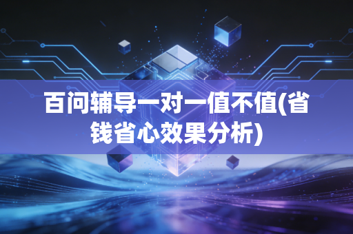 百问辅导一对一值不值(省钱省心效果分析)