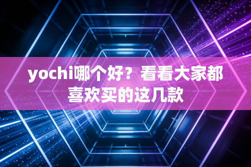 yochi哪个好？看看大家都喜欢买的这几款