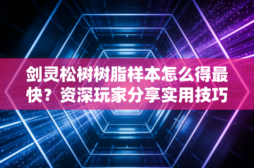 剑灵松树树脂样本怎么得最快？资深玩家分享实用技巧