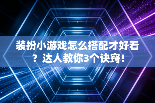 装扮小游戏怎么搭配才好看？达人教你3个诀窍！