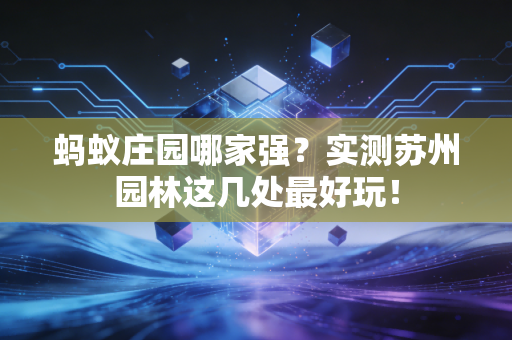 蚂蚁庄园哪家强？实测苏州园林这几处最好玩！