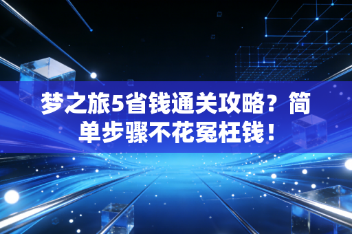 梦之旅5省钱通关攻略？简单步骤不花冤枉钱！