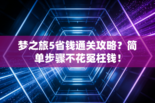 梦之旅5省钱通关攻略？简单步骤不花冤枉钱！