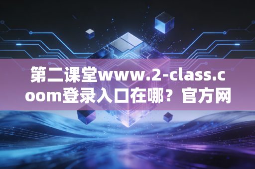 第二课堂www.2-class.coom登录入口在哪？官方网址点这里