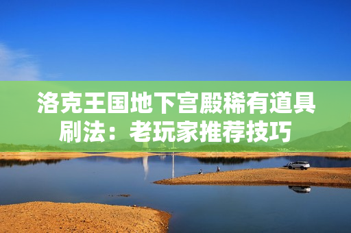 洛克王国地下宫殿稀有道具刷法:老玩家推荐技巧