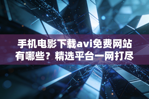 手机电影下载avi免费网站有哪些?精选平台一网打尽!