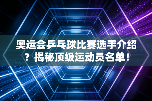 奥运会乒乓球比赛选手介绍？揭秘顶级运动员名单！