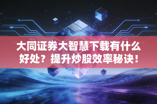 大同证券大智慧下载有什么好处？提升炒股效率秘诀！