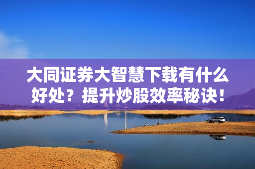 大同证券大智慧下载有什么好处？提升炒股效率秘诀！