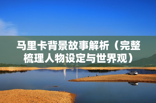 马里卡背景故事解析(完整梳理人物设定与世界观)
