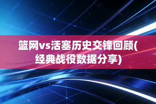篮网vs活塞历史交锋回顾(经典战役数据分享)