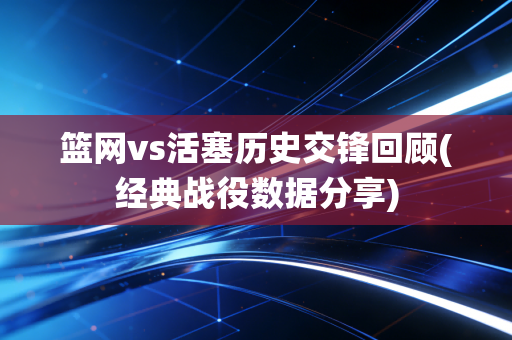 篮网vs活塞历史交锋回顾(经典战役数据分享)