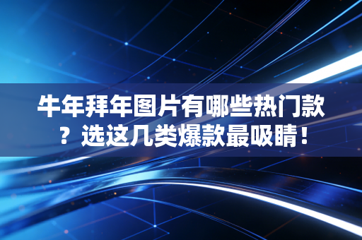 牛年拜年图片有哪些热门款？选这几类爆款最吸睛！