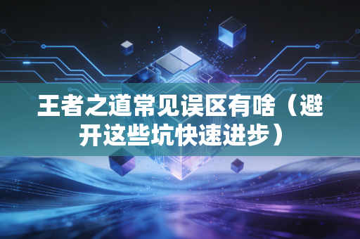 王者之道常见误区有啥（避开这些坑快速进步）