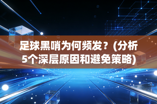 足球黑哨为何频发？(分析5个深层原因和避免策略)