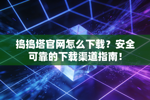 捣捣塔官网怎么下载?安全可靠的下载渠道指南!