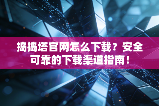 捣捣塔官网怎么下载？安全可靠的下载渠道指南！