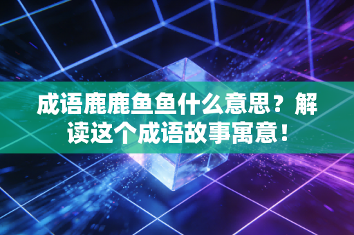 成语鹿鹿鱼鱼什么意思？解读这个成语故事寓意！