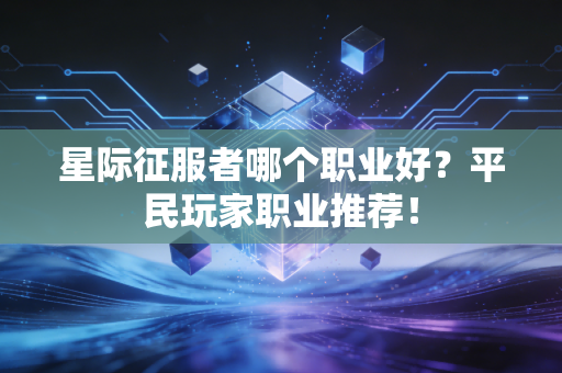 星际征服者哪个职业好？平民玩家职业推荐！