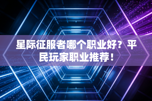 星际征服者哪个职业好？平民玩家职业推荐！