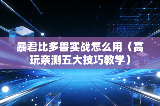 暴君比多兽实战怎么用(高玩亲测五大技巧教学)