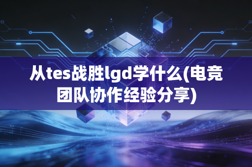 从tes战胜lgd学什么(电竞团队协作经验分享)