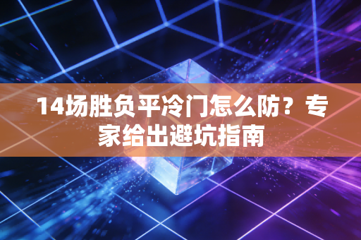 14场胜负平冷门怎么防？专家给出避坑指南