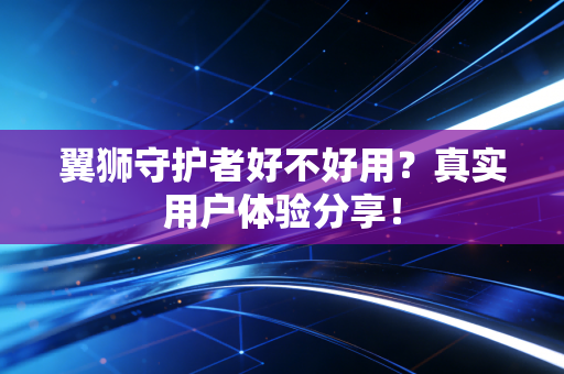 翼狮守护者好不好用？真实用户体验分享！